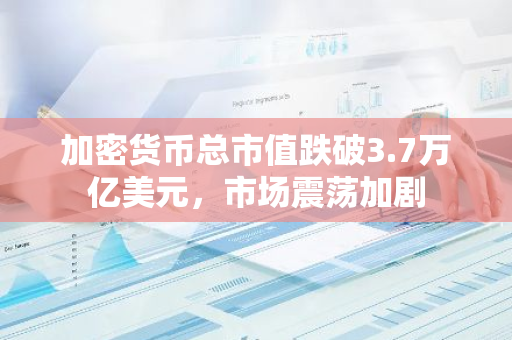加密货币总市值跌破3.7万亿美元，市场震荡加剧