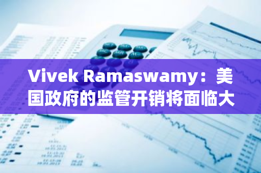 Vivek Ramaswamy：美国政府的监管开销将面临大幅削减