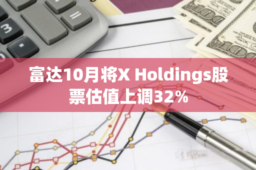富达10月将X Holdings股票估值上调32%