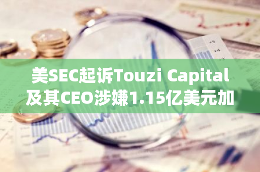 美SEC起诉Touzi Capital及其CEO涉嫌1.15亿美元加密挖矿诈骗案