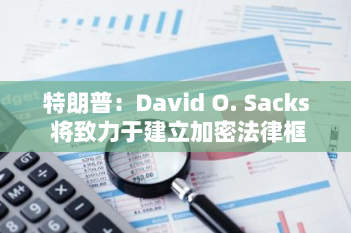 特朗普：David O. Sacks 将致力于建立加密法律框架，保证加密行业在美国蓬勃发展