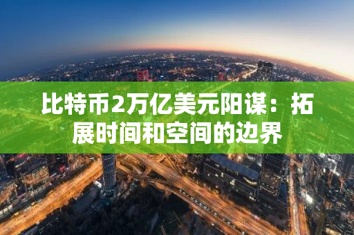 比特币2万亿美元阳谋：拓展时间和空间的边界