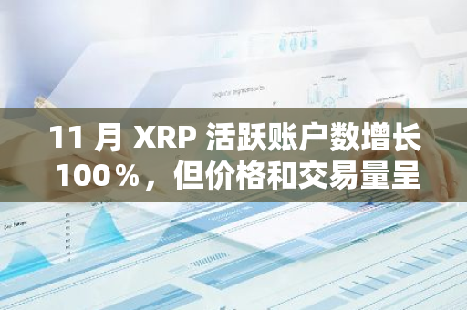 11 月 XRP 活跃账户数增长 100％，但价格和交易量呈现反比相关性