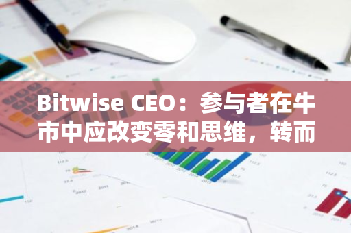 Bitwise CEO：参与者在牛市中应改变零和思维，转而“把蛋糕做大”