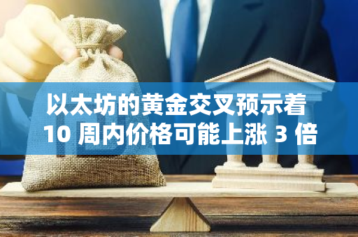 以太坊的黄金交叉预示着 10 周内价格可能上涨 3 倍