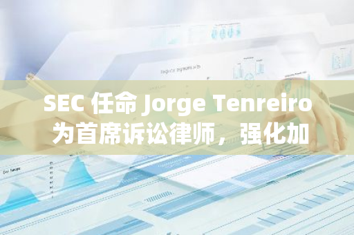 SEC 任命 Jorge Tenreiro 为首席诉讼律师，强化加密货币监管