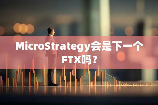 MicroStrategy会是下一个FTX吗？