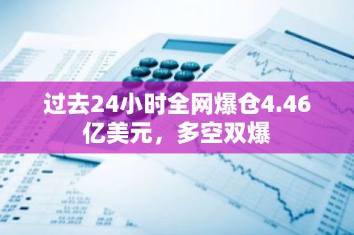 过去24小时全网爆仓4.46亿美元，多空双爆