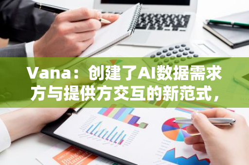 Vana：创建了AI数据需求方与提供方交互的新范式，旨在解决中间商双向剥削问题