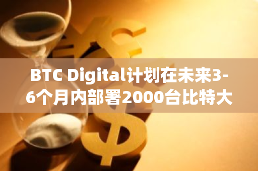 BTC Digital计划在未来3-6个月内部署2000台比特大陆T21矿机
