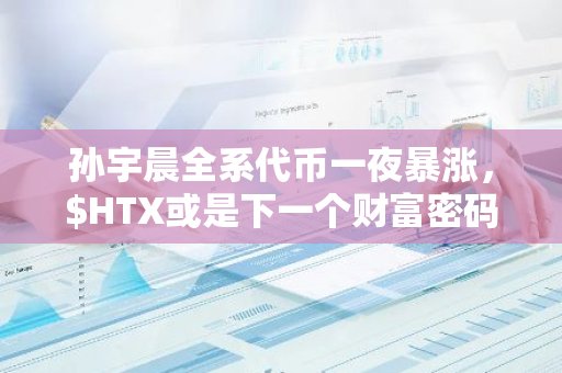 孙宇晨全系代币一夜暴涨，$HTX或是下一个财富密码