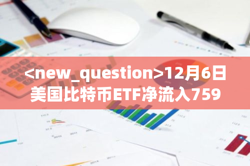12月6日美国比特币ETF净流入7591枚BTC，以太坊ETF净流入108045枚ETH