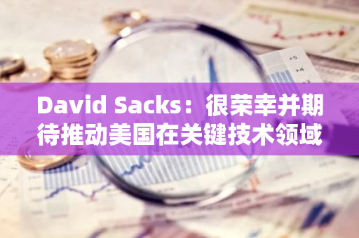 David Sacks：很荣幸并期待推动美国在关键技术领域的竞争力