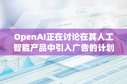 OpenAI正在讨论在其人工智能产品中引入广告的计划