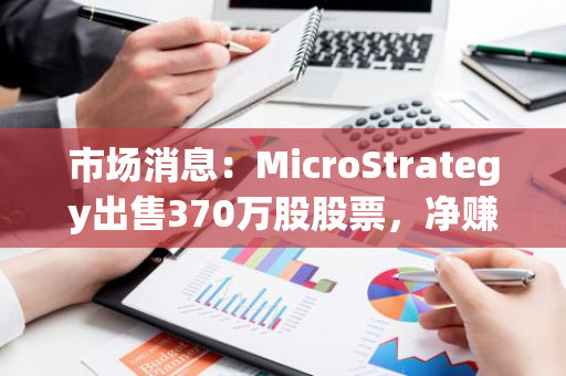 市场消息：MicroStrategy出售370万股股票，净赚14.8亿美元