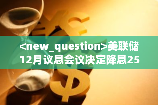 美联储12月议息会议决定降息25个基点