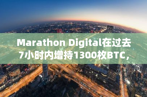 Marathon Digital在过去7小时内增持1300枚BTC，彰显其对加密市场的坚定信心