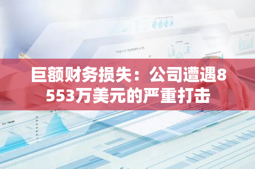 巨额财务损失：公司遭遇8553万美元的严重打击