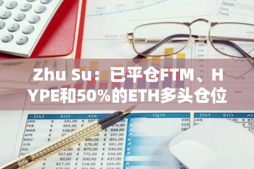 Zhu Su：已平仓FTM、HYPE和50%的ETH多头仓位