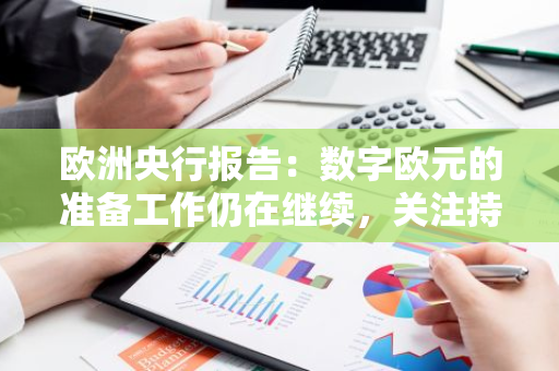 欧洲央行报告：数字欧元的准备工作仍在继续，关注持有限制和隐私问题