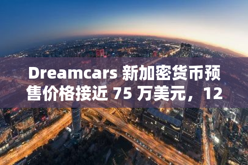 Dreamcars 新加密货币预售价格接近 75 万美元，12 月最值得购买的加密货币