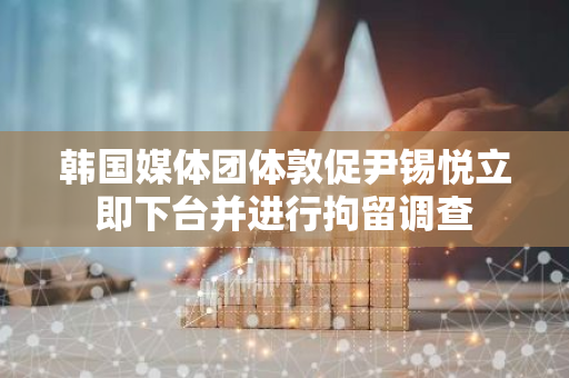 韩国媒体团体敦促尹锡悦立即下台并进行拘留调查