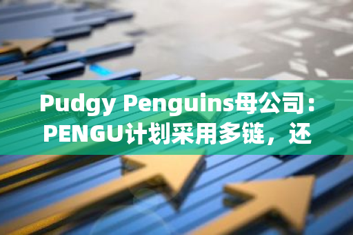 Pudgy Penguins母公司：PENGU计划采用多链，还将在以太坊和Abstract Chain上启用