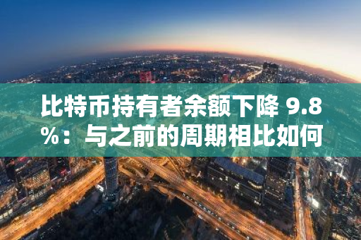 比特币持有者余额下降 9.8%：与之前的周期相比如何