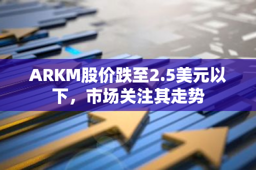 ARKM股价跌至2.5美元以下，市场关注其走势