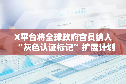X平台将全球政府官员纳入“灰色认证标记”扩展计划