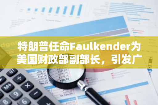 特朗普任命Faulkender为美国财政部副部长，引发广泛关注