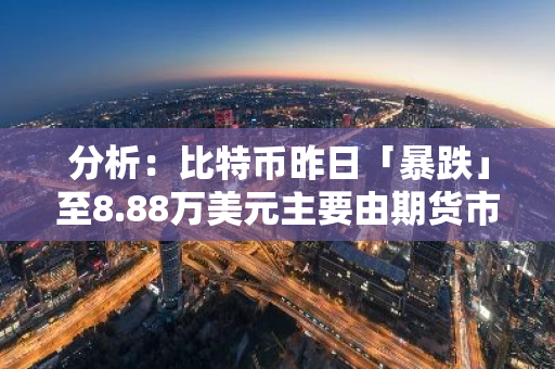 分析：比特币昨日「暴跌」至8.88万美元主要由期货市场去杠杆化推动