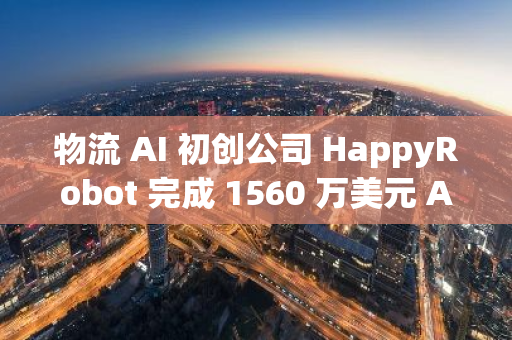 物流 AI 初创公司 HappyRobot 完成 1560 万美元 A 轮融资，a16z 领投