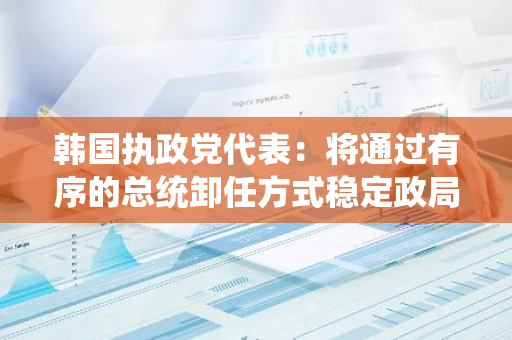 韩国执政党代表：将通过有序的总统卸任方式稳定政局