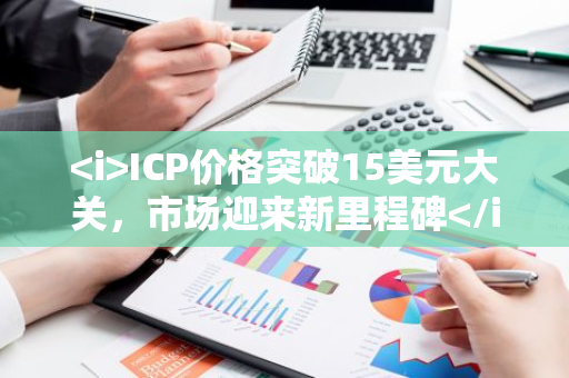 ICP价格突破15美元大关，市场迎来新里程碑