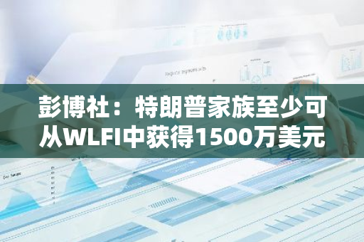 彭博社：特朗普家族至少可从WLFI中获得1500万美元收益