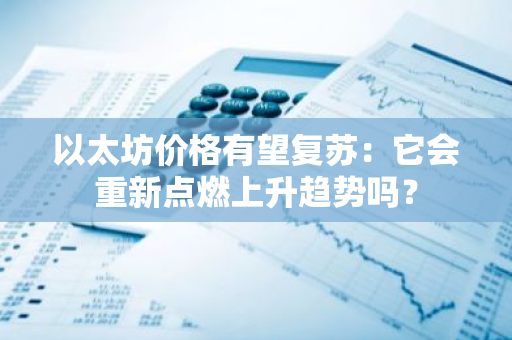 以太坊价格有望复苏：它会重新点燃上升趋势吗？