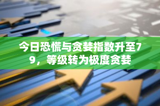今日恐慌与贪婪指数升至79，等级转为极度贪婪
