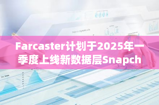 Farcaster计划于2025年一季度上线新数据层Snapchain