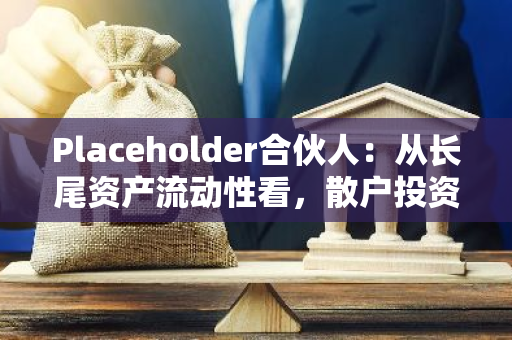 Placeholder合伙人：从长尾资产流动性看，散户投资者已回归市场