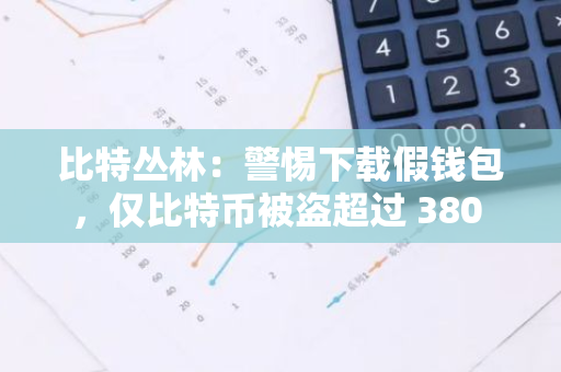 比特丛林：警惕下载假钱包，仅比特币被盗超过 380 BTC，涉案金额超 2 亿人民币