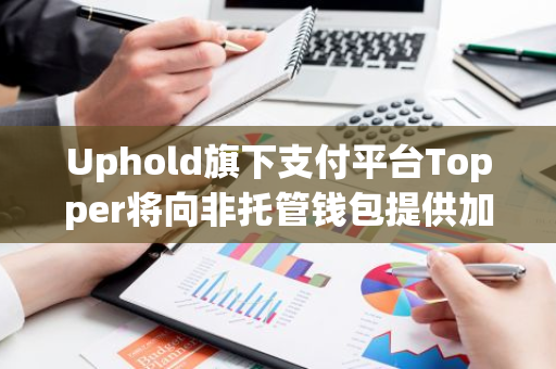 Uphold旗下支付平台Topper将向非托管钱包提供加密货币提现服务