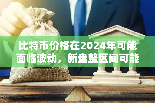 比特币价格在2024年可能面临波动，新盘整区间可能在11万美元左右