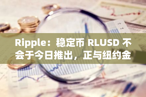 Ripple：稳定币 RLUSD 不会于今日推出，正与纽约金融服务局进行最终审批