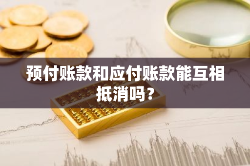 预付账款和应付账款能互相抵消吗?_巴适财经