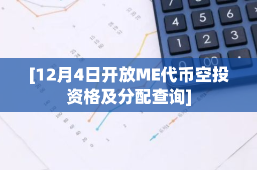 [12月4日开放ME代币空投资格及分配查询]