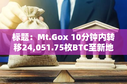 标题：Mt.Gox 10分钟内转移24,051.75枚BTC至新地址，价值约24.3亿美元