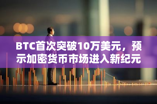BTC首次突破10万美元，预示加密货币市场进入新纪元
