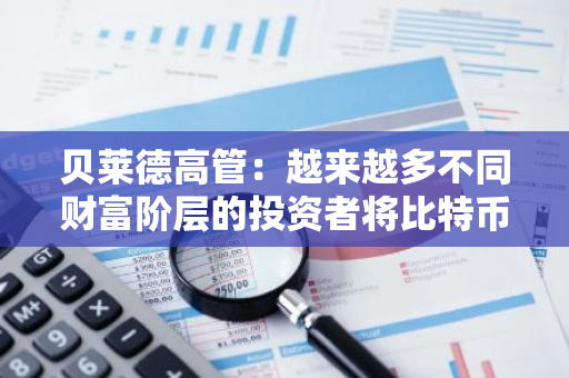 贝莱德高管：越来越多不同财富阶层的投资者将比特币视为对冲工具