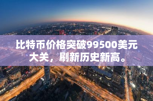 比特币价格突破99500美元大关，刷新历史新高。